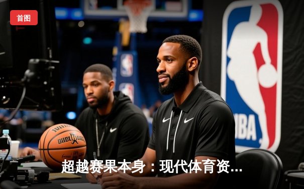 超越赛果本身：现代体育资讯网的深度解析与未来展望