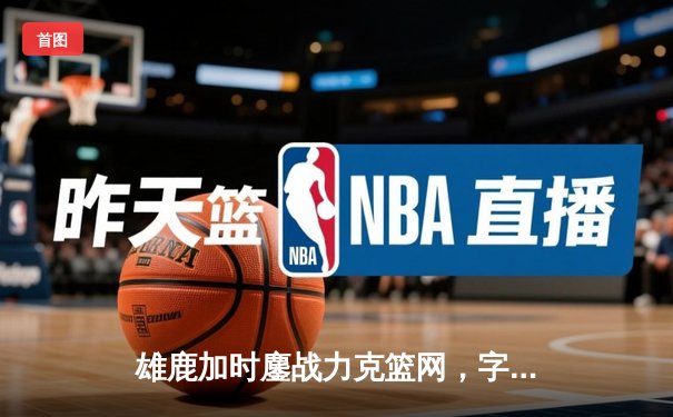 雄鹿加时鏖战力克篮网，字母哥36+12+6主宰关键回合