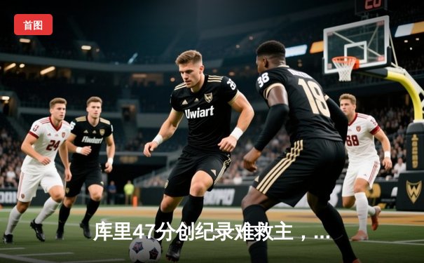 库里47分创纪录难救主，勇士加时憾负凯尔特人，总决赛悬念再起