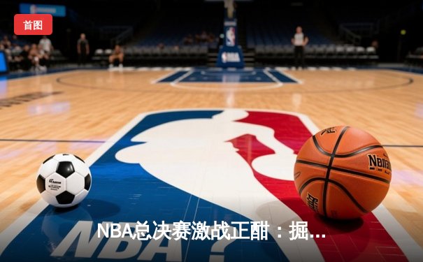 NBA总决赛激战正酣：掘金逆转森林狼，约基奇狂砍40分创纪录