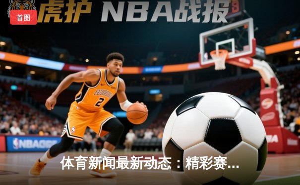 体育新闻最新动态：精彩赛事回顾